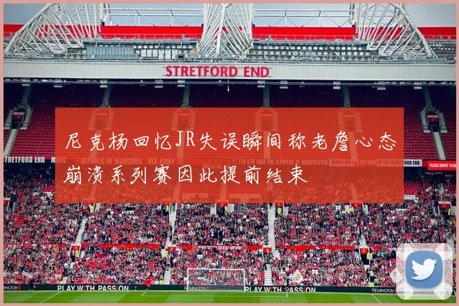 尼克杨回忆JR失误瞬间称老詹心态崩溃系列赛因此提前结束