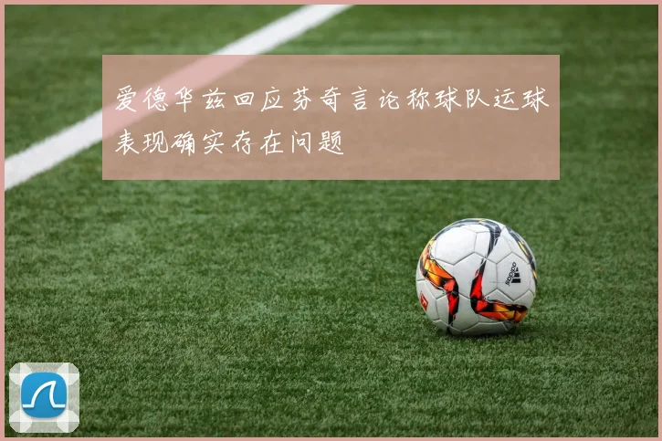 爱德华兹回应芬奇言论称球队运球表现确实存在问题