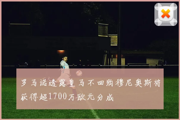罗马诺透露皇马不回购穆尼奥斯将获得超1700万欧元分成