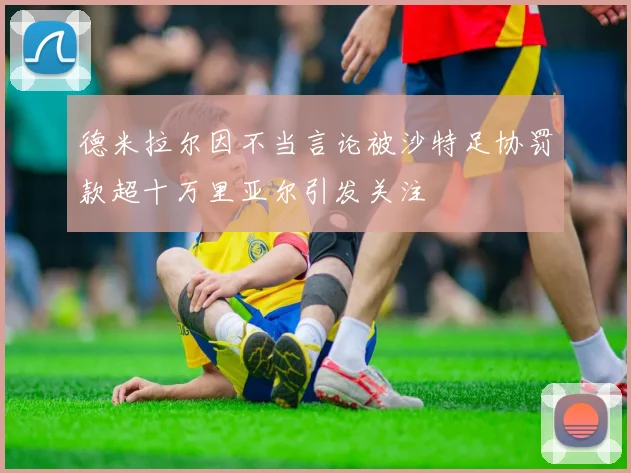 德米拉尔因不当言论被沙特足协罚款超十万里亚尔引发关注