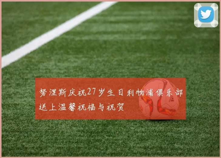 努涅斯庆祝27岁生日利物浦俱乐部送上温馨祝福与祝贺