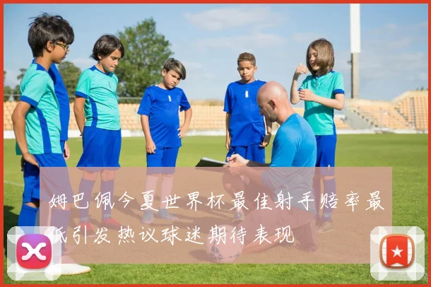 姆巴佩今夏世界杯最佳射手赔率最低引发热议球迷期待表现