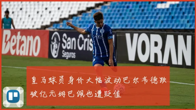 皇马球员身价大幅波动巴尔韦德跌破亿元姆巴佩也遭贬值