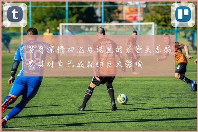 芬奇深情回忆与诺里的亲密关系感恩其对自己成就的巨大影响