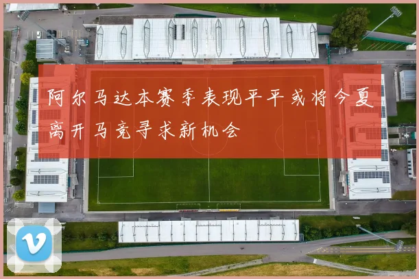 阿尔马达本赛季表现平平或将今夏离开马竞寻求新机会