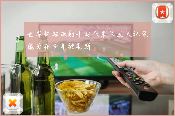 世界杯超级射手时代来临五大纪录能否在今年被刷新