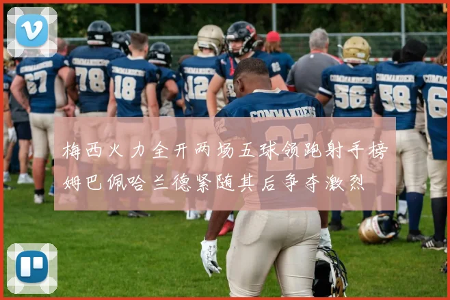 梅西火力全开两场五球领跑射手榜姆巴佩哈兰德紧随其后争夺激烈