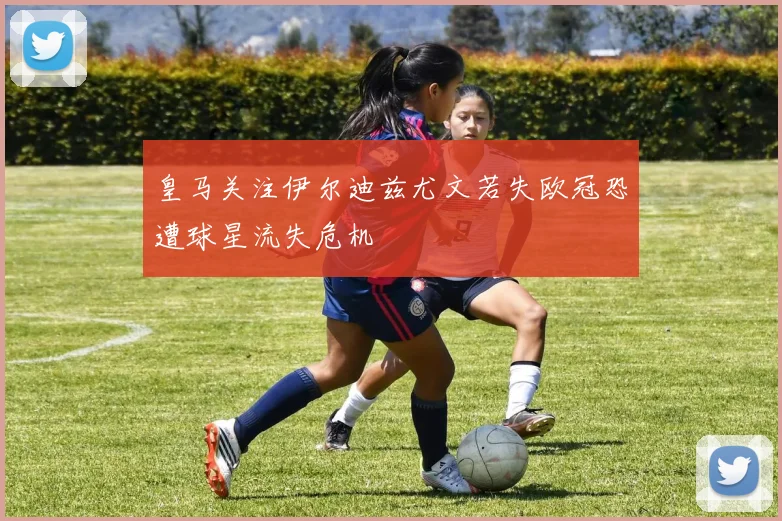 皇马关注伊尔迪兹尤文若失欧冠恐遭球星流失危机