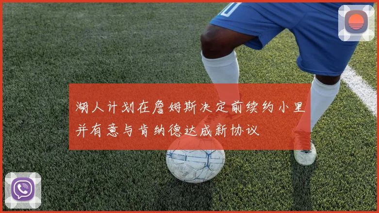 湖人计划在詹姆斯决定前续约小里并有意与肯纳德达成新协议