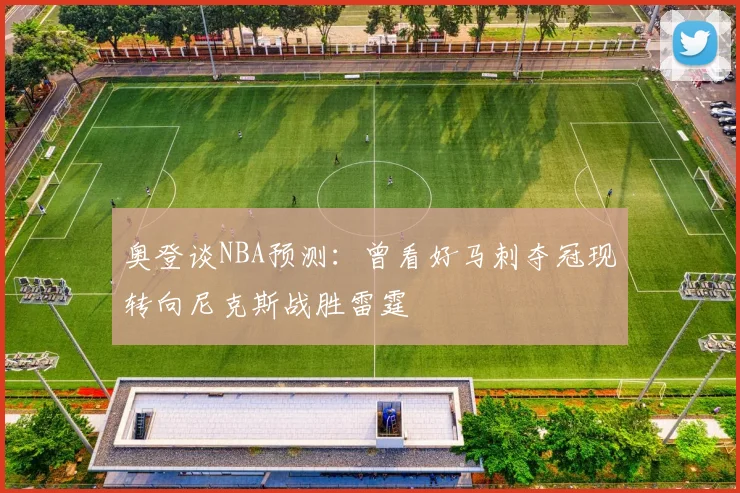 奥登谈NBA预测：曾看好马刺夺冠现转向尼克斯战胜雷霆