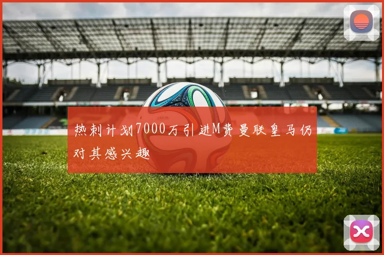 热刺计划7000万引进M费曼联皇马仍对其感兴趣